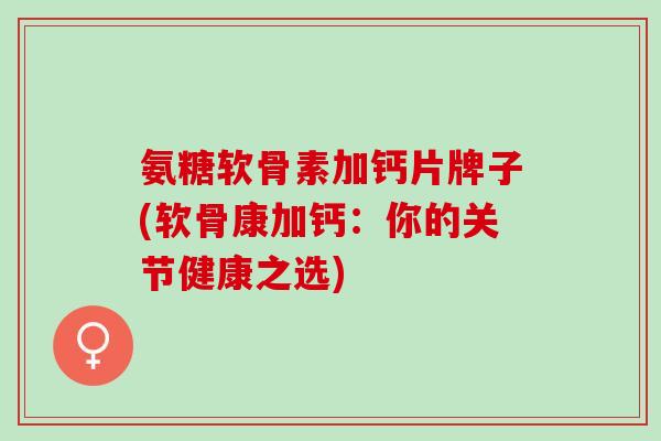 氨糖软骨素加钙片牌子(软骨康加钙：你的关节健康之选)