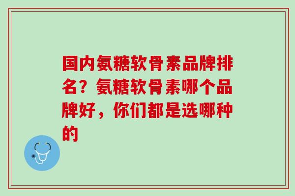 国内氨糖软骨素品牌排名？氨糖软骨素哪个品牌好，你们都是选哪种的