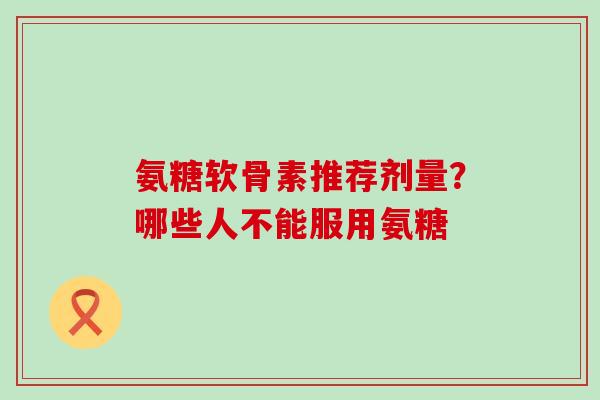 氨糖软骨素推荐剂量？哪些人不能服用氨糖