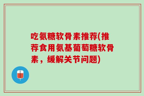 吃氨糖软骨素推荐(推荐食用氨基葡萄糖软骨素，缓解关节问题)
