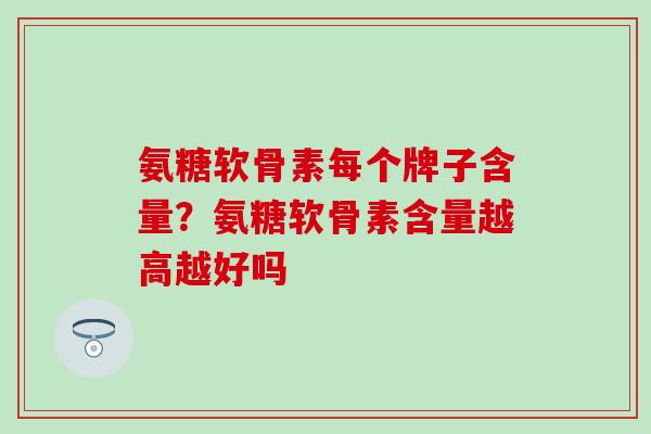 氨糖软骨素每个牌子含量？氨糖软骨素含量越高越好吗