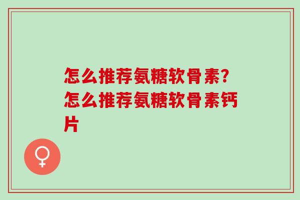 怎么推荐氨糖软骨素？怎么推荐氨糖软骨素钙片