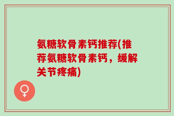 氨糖软骨素钙推荐(推荐氨糖软骨素钙，缓解关节疼痛)