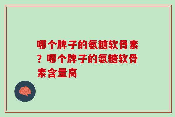 哪个牌子的氨糖软骨素？哪个牌子的氨糖软骨素含量高
