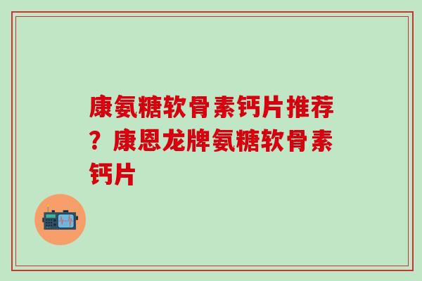 康氨糖软骨素钙片推荐？康恩龙牌氨糖软骨素钙片