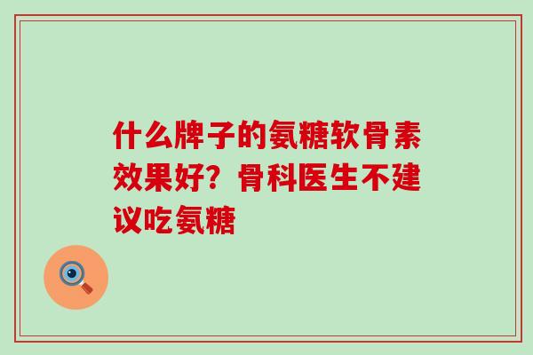 什么牌子的氨糖软骨素效果好？骨科医生不建议吃氨糖
