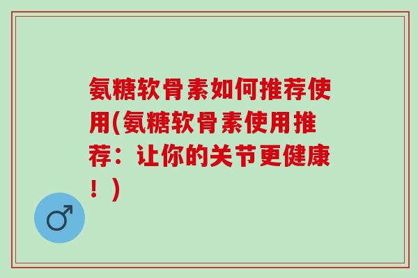 氨糖软骨素如何推荐使用(氨糖软骨素使用推荐：让你的关节更健康！)