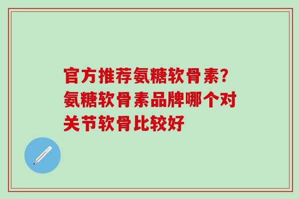 官方推荐氨糖软骨素？氨糖软骨素品牌哪个对关节软骨比较好