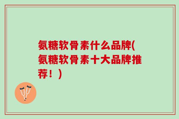 氨糖软骨素什么品牌(氨糖软骨素十大品牌推荐！)