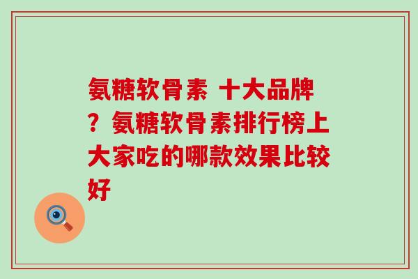 氨糖软骨素 十大品牌？氨糖软骨素排行榜上大家吃的哪款效果比较好