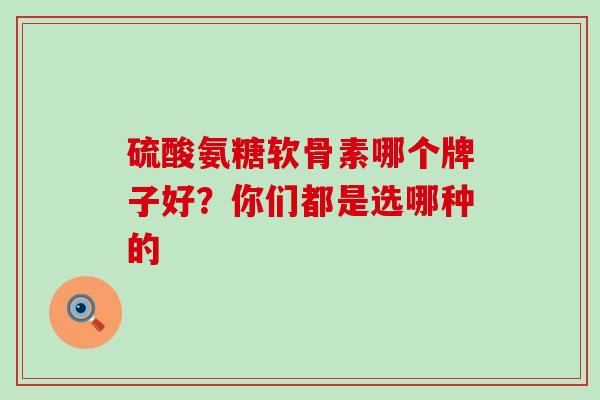 硫酸氨糖软骨素哪个牌子好？你们都是选哪种的