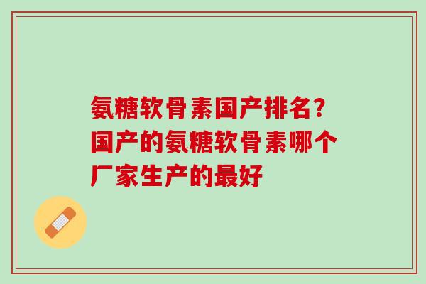氨糖软骨素国产排名？国产的氨糖软骨素哪个厂家生产的最好