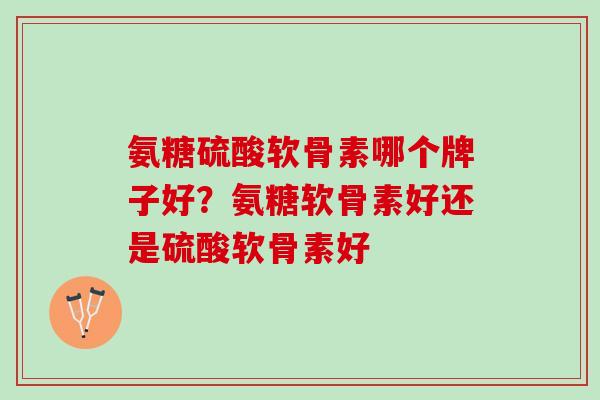 氨糖硫酸软骨素哪个牌子好？氨糖软骨素好还是硫酸软骨素好