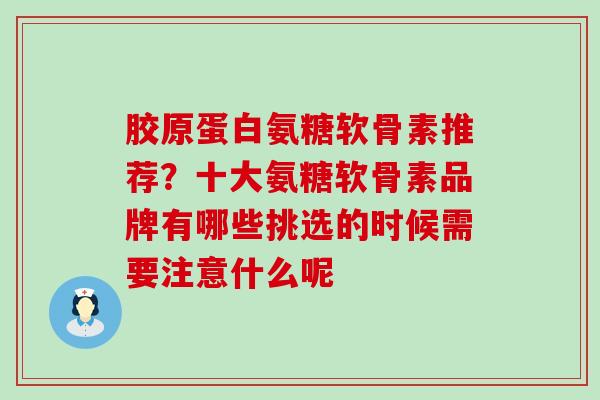 胶原蛋白氨糖软骨素推荐？十大氨糖软骨素品牌有哪些挑选的时候需要注意什么呢