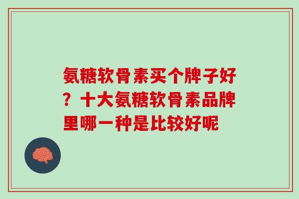 氨糖软骨素买个牌子好？十大氨糖软骨素品牌里哪一种是比较好呢