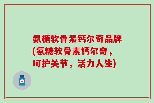 氨糖软骨素钙尔奇品牌(氨糖软骨素钙尔奇，呵护关节，活力人生)