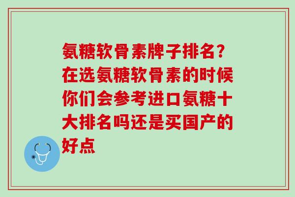 氨糖软骨素牌子排名？在选氨糖软骨素的时候你们会参考进口氨糖十大排名吗还是买国产的好点