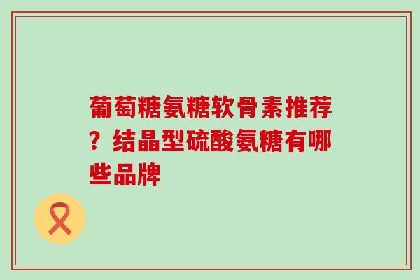 葡萄糖氨糖软骨素推荐？结晶型硫酸氨糖有哪些品牌