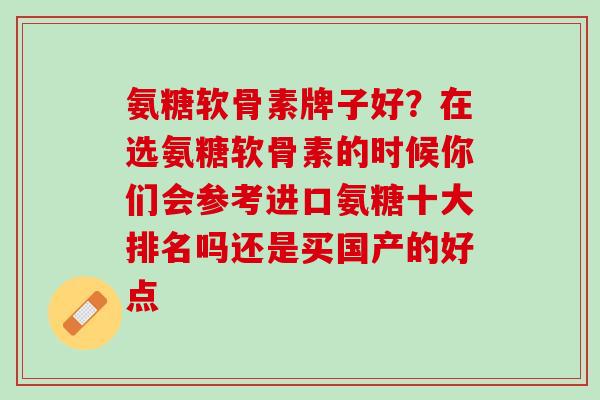 氨糖软骨素牌子好？在选氨糖软骨素的时候你们会参考进口氨糖十大排名吗还是买国产的好点