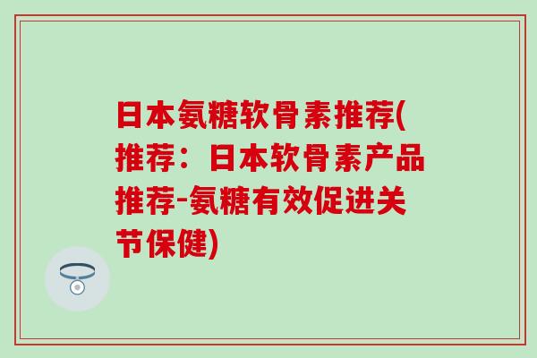 日本氨糖软骨素推荐(推荐：日本软骨素产品推荐-氨糖有效促进关节保健)
