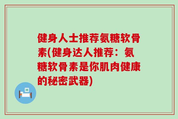 健身人士推荐氨糖软骨素(健身达人推荐：氨糖软骨素是你肌肉健康的秘密武器)