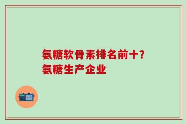 氨糖软骨素排名前十？氨糖生产企业