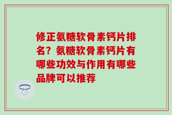 修正氨糖软骨素钙片排名？氨糖软骨素钙片有哪些功效与作用有哪些品牌可以推荐