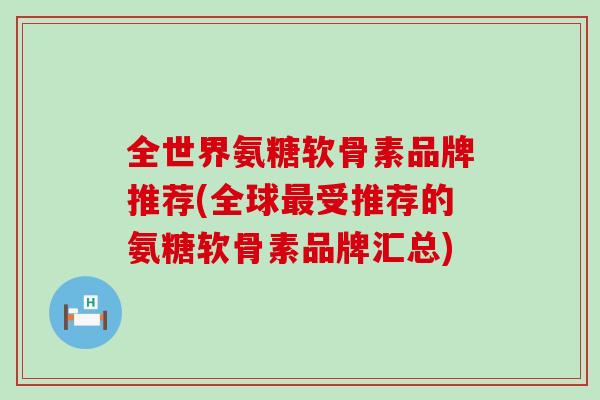 全世界氨糖软骨素品牌推荐(全球最受推荐的氨糖软骨素品牌汇总)