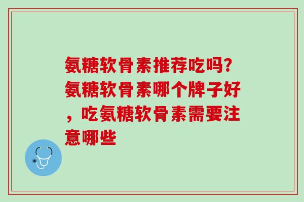 氨糖软骨素推荐吃吗？氨糖软骨素哪个牌子好，吃氨糖软骨素需要注意哪些