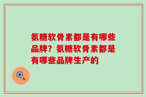 氨糖软骨素都是有哪些品牌？氨糖软骨素都是有哪些品牌生产的