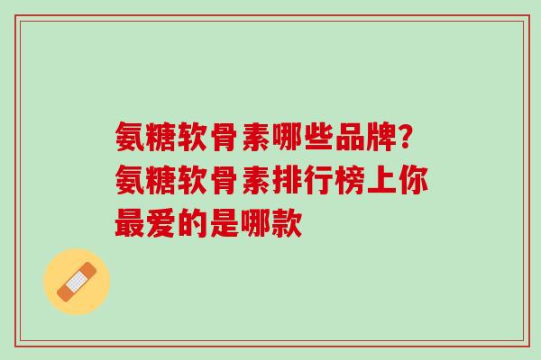 氨糖软骨素哪些品牌？氨糖软骨素排行榜上你最爱的是哪款