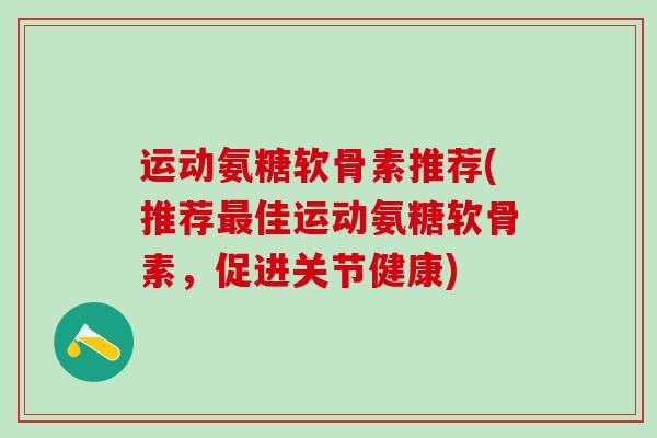 运动氨糖软骨素推荐(推荐最佳运动氨糖软骨素，促进关节健康)