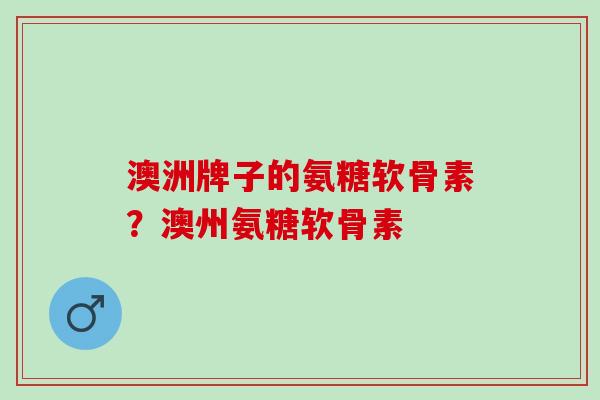 澳洲牌子的氨糖软骨素?澳州氨糖软骨素 澳洲牌子的氨糖软骨素?澳州氨糖软骨素