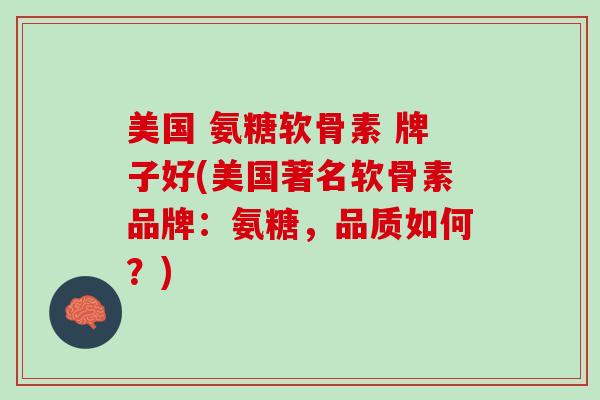 美国 氨糖软骨素 牌子好(美国著名软骨素品牌：氨糖，品质如何？)