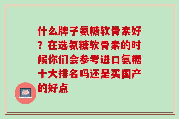 什么牌子氨糖软骨素好？在选氨糖软骨素的时候你们会参考进口氨糖十大排名吗还是买国产的好点
