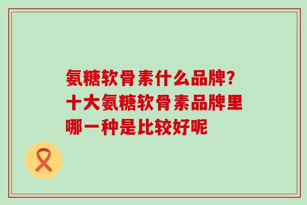 氨糖软骨素什么品牌？十大氨糖软骨素品牌里哪一种是比较好呢