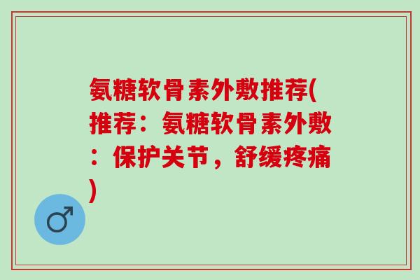 氨糖软骨素外敷推荐(推荐：氨糖软骨素外敷：保护关节，舒缓疼痛)