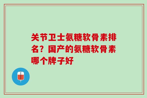 关节卫士氨糖软骨素排名？国产的氨糖软骨素哪个牌子好
