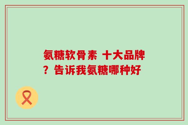 氨糖软骨素 十大品牌？告诉我氨糖哪种好