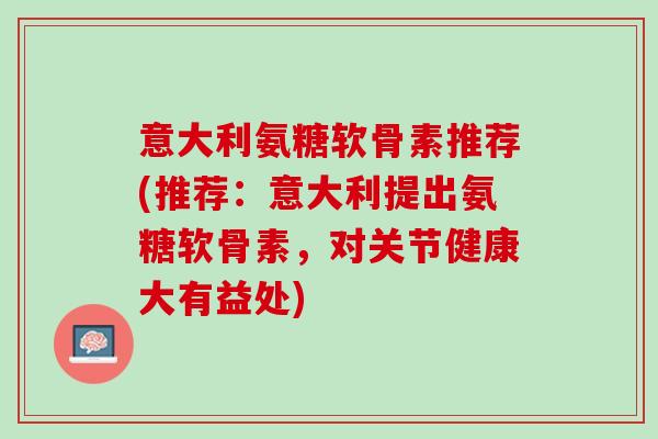 意大利氨糖软骨素推荐(推荐：意大利提出氨糖软骨素，对关节健康大有益处)