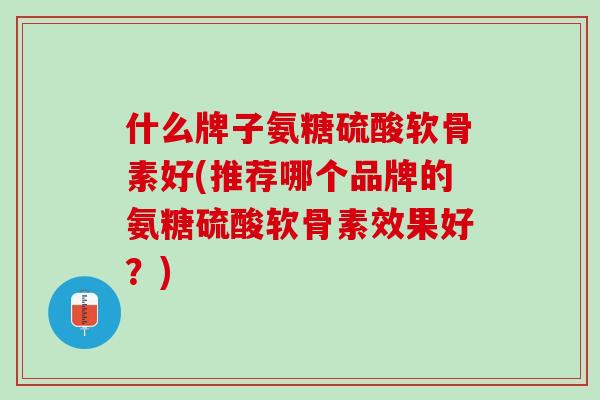 什么牌子氨糖硫酸软骨素好(推荐哪个品牌的氨糖硫酸软骨素效果好？)