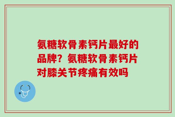 氨糖软骨素钙片最好的品牌？氨糖软骨素钙片对膝关节疼痛有效吗