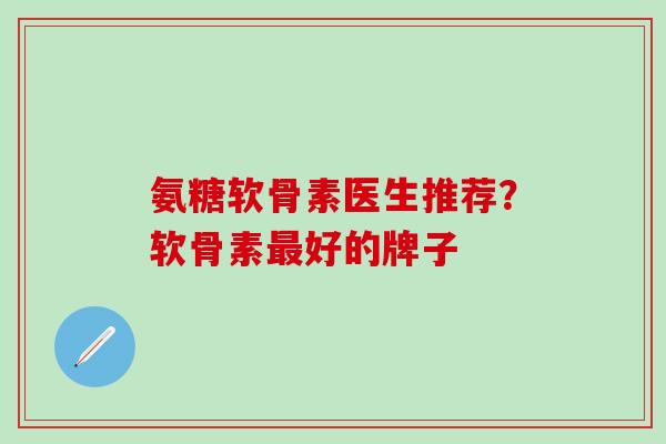 氨糖软骨素医生推荐？软骨素最好的牌子