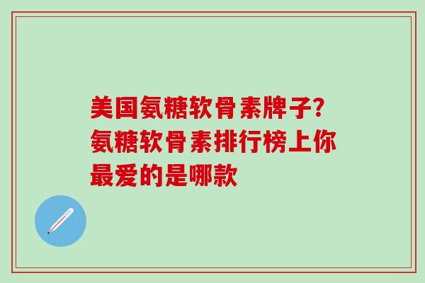 美国氨糖软骨素牌子？氨糖软骨素排行榜上你最爱的是哪款