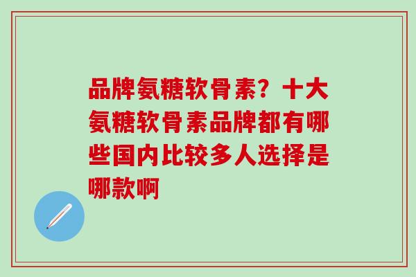 品牌氨糖软骨素？十大氨糖软骨素品牌都有哪些国内比较多人选择是哪款啊