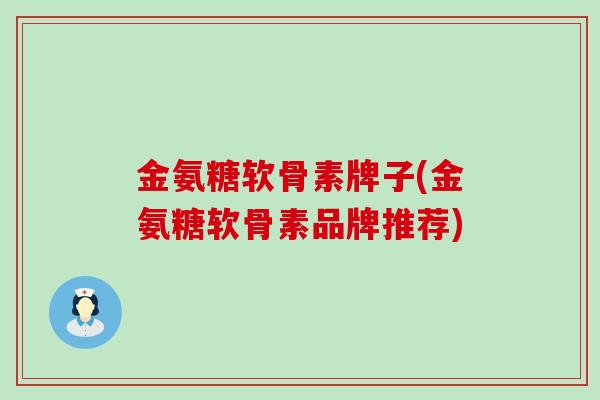 金氨糖软骨素牌子(金氨糖软骨素品牌推荐)