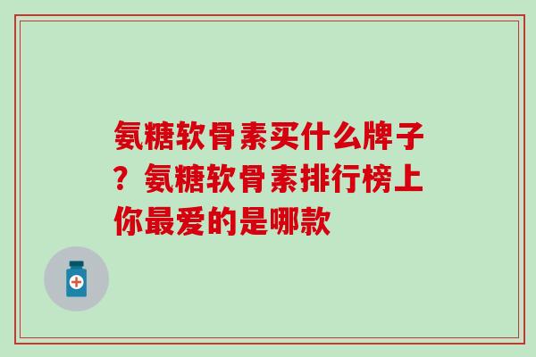 氨糖软骨素买什么牌子？氨糖软骨素排行榜上你最爱的是哪款