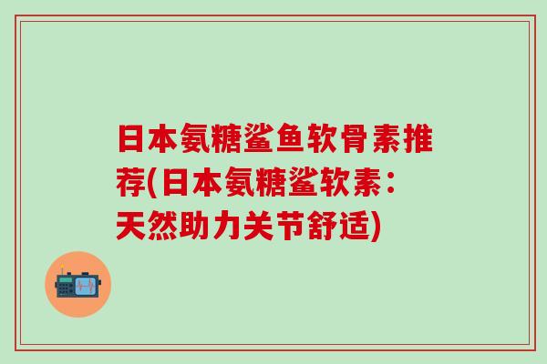 日本氨糖鲨鱼软骨素推荐(日本氨糖鲨软素：天然助力关节舒适)
