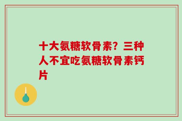 十大氨糖软骨素？三种人不宜吃氨糖软骨素钙片