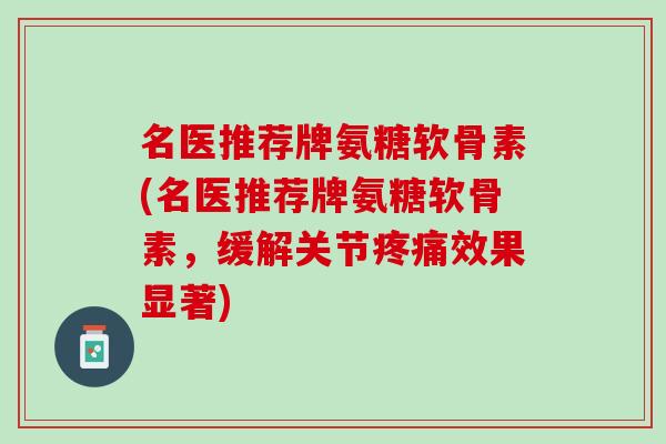 名医推荐牌氨糖软骨素(名医推荐牌氨糖软骨素，缓解关节疼痛效果显著)